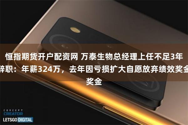 恒指期货开户配资网 万泰生物总经理上任不足3年辞职:年薪324万,去年因亏损扩大自愿放弃绩效奖金