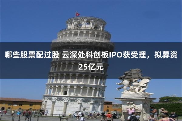 哪些股票配过股 云深处科创板IPO获受理，拟募资25亿元