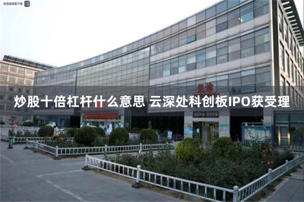 炒股十倍杠杆什么意思 云深处科创板IPO获受理