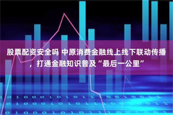 股票配资安全吗 中原消费金融线上线下联动传播,打通金融知识普及“最后一公里”