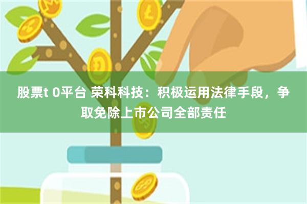股票t 0平台 荣科科技：积极运用法律手段，争取免除上市公司全部责任