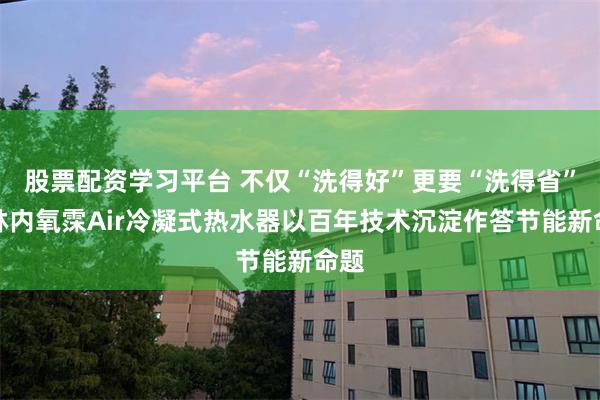 股票配资学习平台 不仅“洗得好”更要“洗得省”：林内氧霂Air冷凝式热水器以百年技术沉淀作答节能新命题
