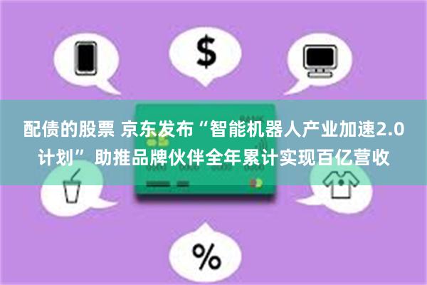 配债的股票 京东发布“智能机器人产业加速2.0计划” 助推品牌伙伴全年累计实现百亿营收