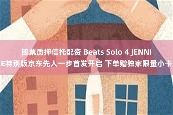 股票质押信托配资 Beats Solo 4 JENNIE特别版京东先人一步首发开启 下单赠独家限量小卡