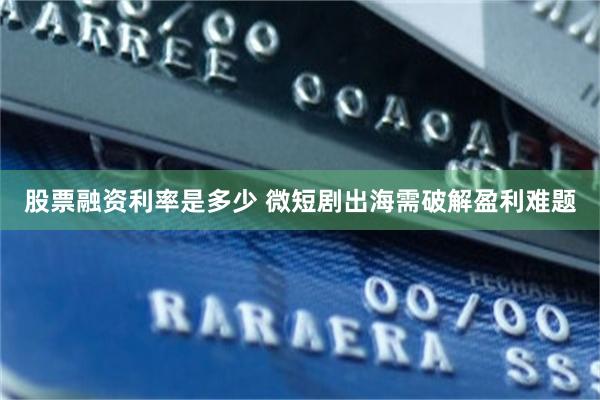 股票融资利率是多少 微短剧出海需破解盈利难题