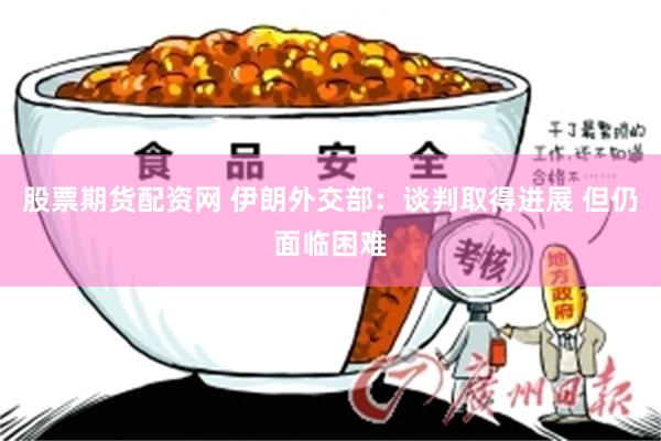 股票期货配资网 伊朗外交部：谈判取得进展 但仍面临困难