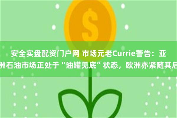 安全实盘配资门户网 市场元老Currie警告：亚洲石油市场正处于“油罐见底”状态，欧洲亦紧随其后