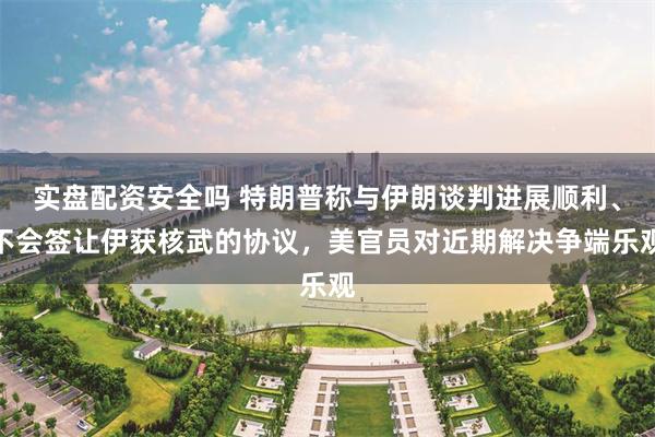 实盘配资安全吗 特朗普称与伊朗谈判进展顺利、不会签让伊获核武的协议，美官员对近期解决争端乐观