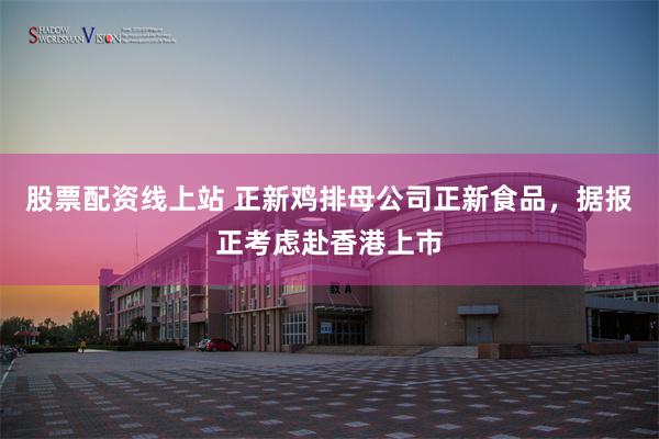 股票配资线上站 正新鸡排母公司正新食品，据报正考虑赴香港上市
