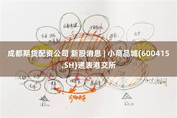 成都期货配资公司 新股消息 | 小商品城(600415.SH)递表港交所