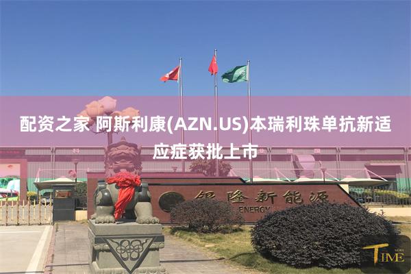 配资之家 阿斯利康(AZN.US)本瑞利珠单抗新适应症获批上市