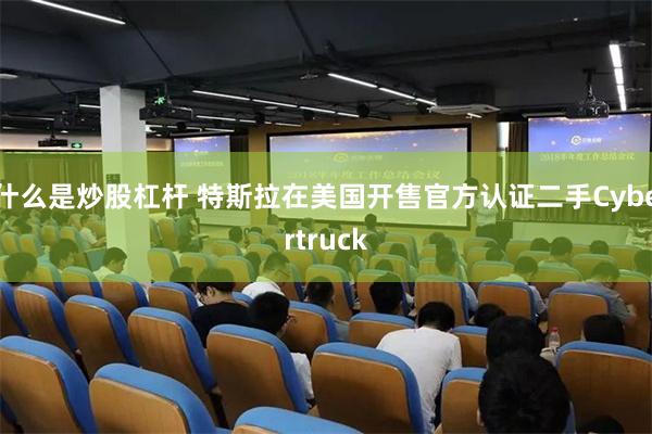 什么是炒股杠杆 特斯拉在美国开售官方认证二手Cybertruck