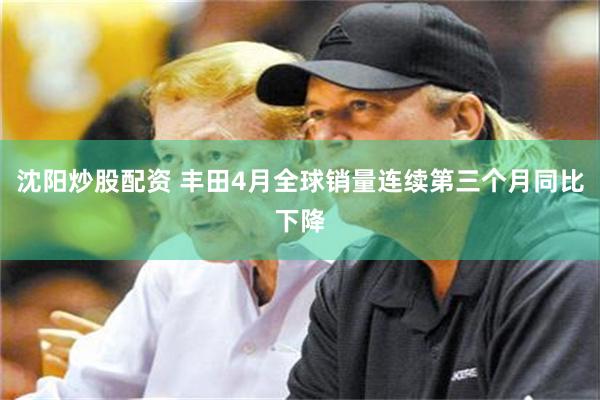 沈阳炒股配资 丰田4月全球销量连续第三个月同比下降