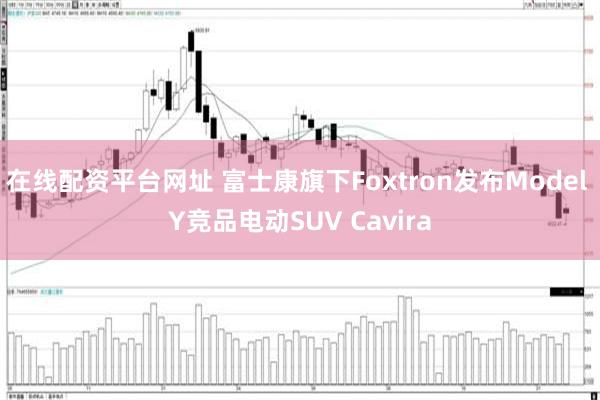 在线配资平台网址 富士康旗下Foxtron发布Model Y竞品电动SUV Cavira