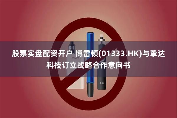 股票实盘配资开户 博雷顿(01333.HK)与挚达科技订立战略合作意向书