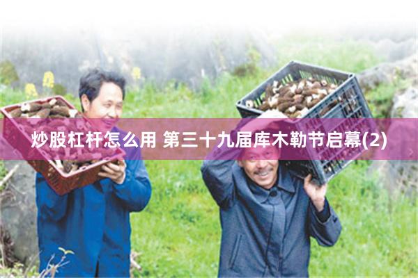 炒股杠杆怎么用 第三十九届库木勒节启幕(2)