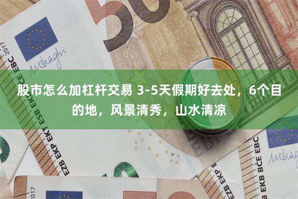 股市怎么加杠杆交易 3-5天假期好去处,6个目的地,风景清秀,山水清凉