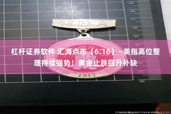 杠杆证券软件 汇海点市（6.16）—美指高位整理持续强势！黄金止跌回升补缺