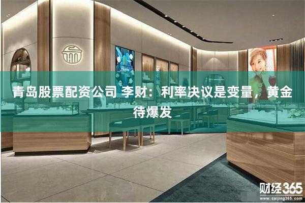 青岛股票配资公司 李财：利率决议是变量，黄金待爆发