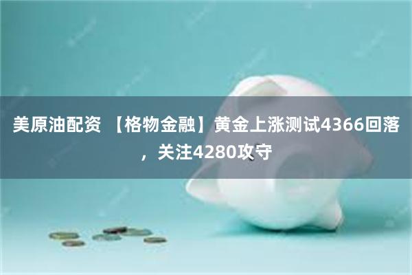 美原油配资 【格物金融】黄金上涨测试4366回落，关注4280攻守