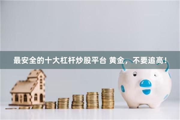 最安全的十大杠杆炒股平台 黄金，不要追高！