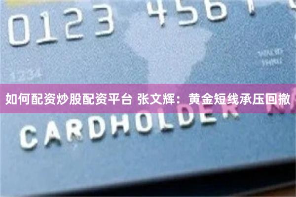 如何配资炒股配资平台 张文辉：黄金短线承压回撤
