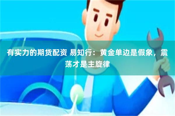 有实力的期货配资 易知行：黄金单边是假象，震荡才是主旋律