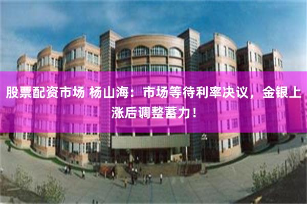 股票配资市场 杨山海：市场等待利率决议，金银上涨后调整蓄力！