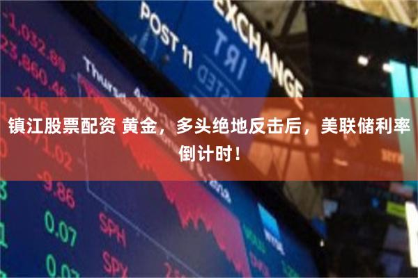 镇江股票配资 黄金，多头绝地反击后，美联储利率倒计时！