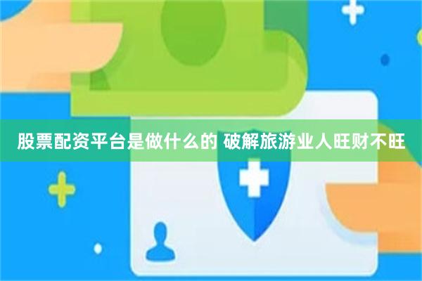 股票配资平台是做什么的 破解旅游业人旺财不旺