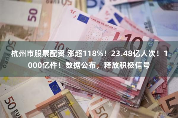 杭州市股票配资 涨超118%！23.48亿人次！1000亿件！数据公布，释放积极信号