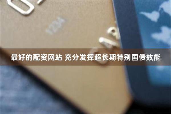 最好的配资网站 充分发挥超长期特别国债效能