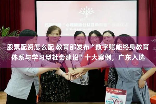 股票配资怎么配 教育部发布“数字赋能终身教育体系与学习型社会建设”十大案例，广东入选