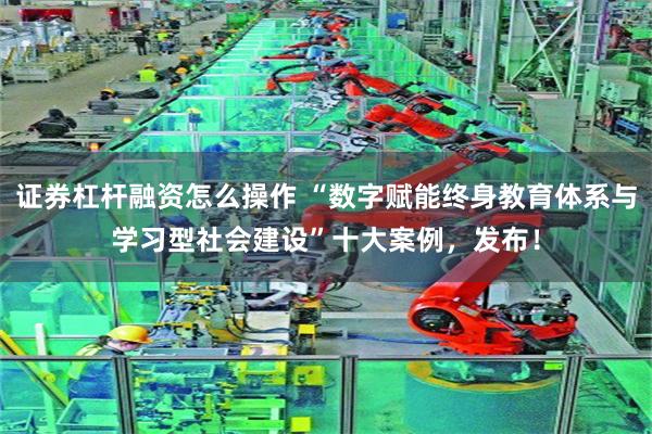 证券杠杆融资怎么操作 “数字赋能终身教育体系与学习型社会建设”十大案例，发布！