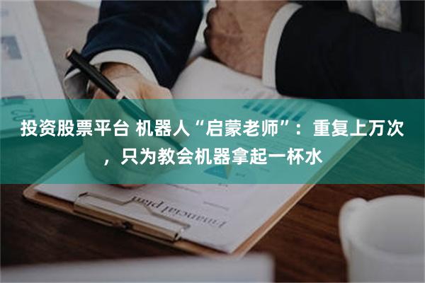 投资股票平台 机器人“启蒙老师”：重复上万次，只为教会机器拿起一杯水