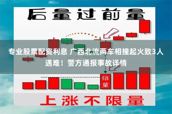 专业股票配资利息 广西北流两车相撞起火致3人遇难！警方通报事故详情