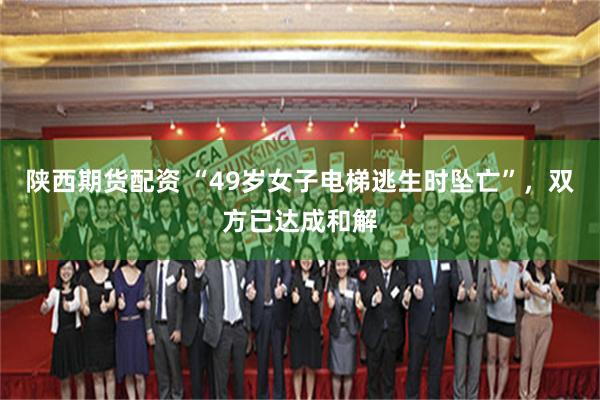陕西期货配资 “49岁女子电梯逃生时坠亡”，双方已达成和解