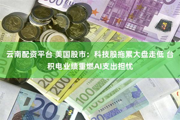 云南配资平台 美国股市：科技股拖累大盘走低 台积电业绩重燃AI支出担忧