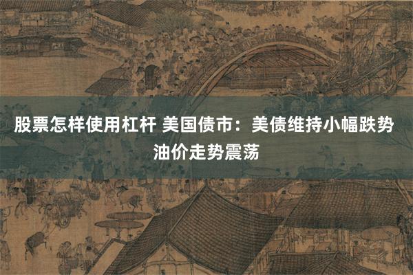 股票怎样使用杠杆 美国债市：美债维持小幅跌势 油价走势震荡