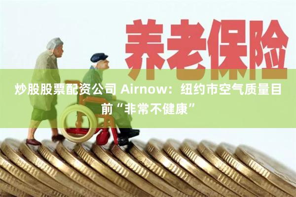 炒股股票配资公司 Airnow：纽约市空气质量目前“非常不健康”