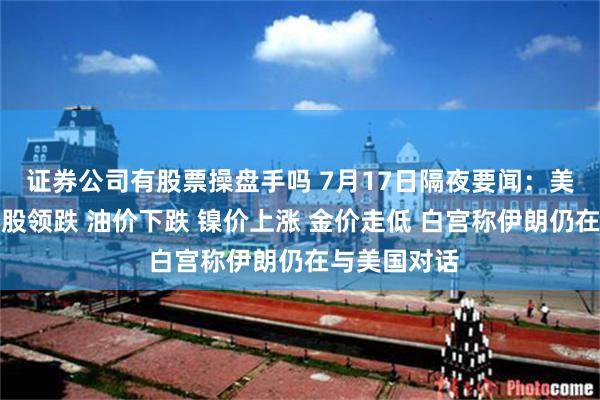 证券公司有股票操盘手吗 7月17日隔夜要闻：美股收跌科技股领跌 油价下跌 镍价上涨 金价走低 白宫称伊朗仍在与美国对话