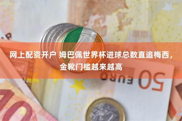 网上配资开户 姆巴佩世界杯进球总数直追梅西,金靴门槛越来越高