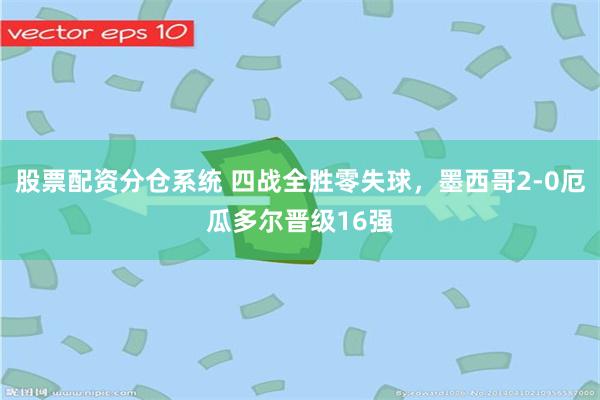 股票配资分仓系统 四战全胜零失球,墨西哥2-0厄瓜多尔晋级16强