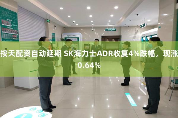 按天配资自动延期 SK海力士ADR收复4%跌幅，现涨0.64%