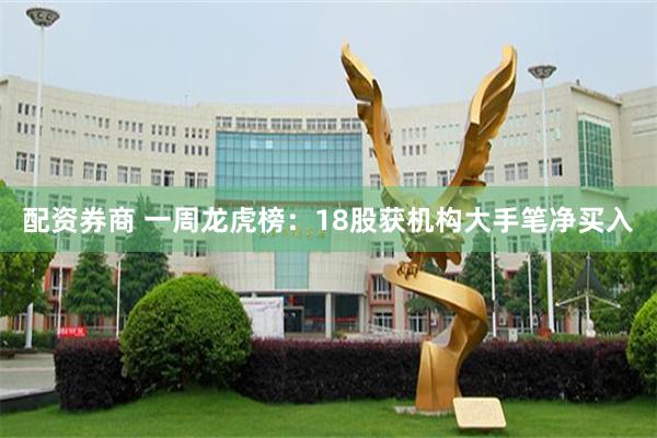 配资券商 一周龙虎榜:18股获机构大手笔净买入
