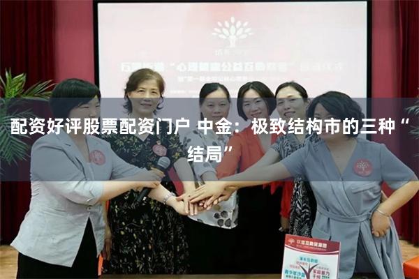 配资好评股票配资门户 中金:极致结构市的三种“结局”
