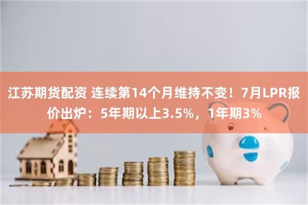 江苏期货配资 连续第14个月维持不变!7月LPR报价出炉:5年期以上3.5%,1年期3%