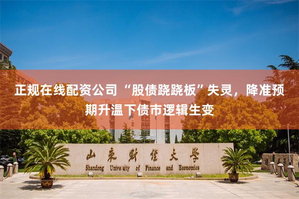 正规在线配资公司 “股债跷跷板”失灵，降准预期升温下债市逻辑生变