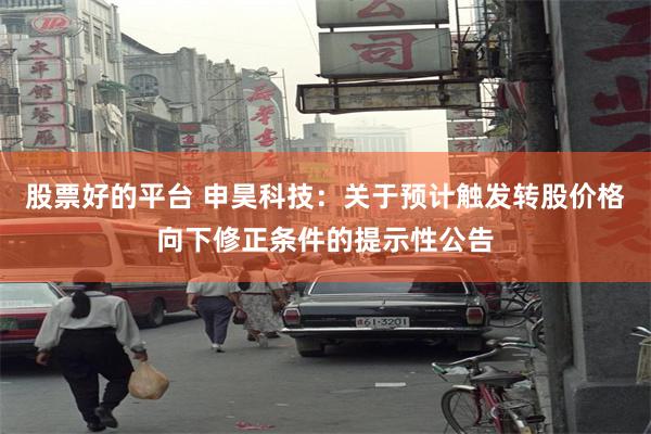 股票好的平台 申昊科技：关于预计触发转股价格向下修正条件的提示性公告