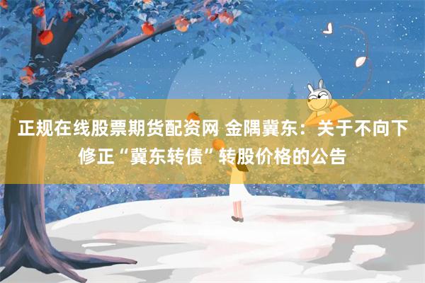 正规在线股票期货配资网 金隅冀东:关于不向下修正“冀东转债”转股价格的公告
